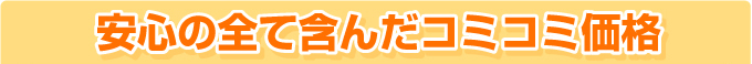 安心の全て含んだコミコミ価格