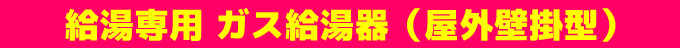 給湯専用 ガス給湯器（屋外壁掛型）
